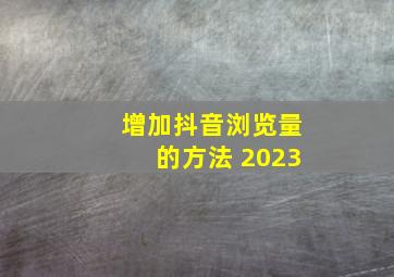 增加抖音浏览量的方法 2023